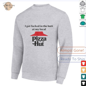 I got fucked in the butt at my local pizza hut Shirt2