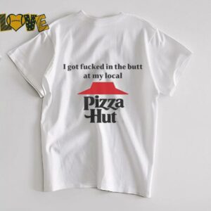 I got fucked in the butt at my local pizza hut Shirt3