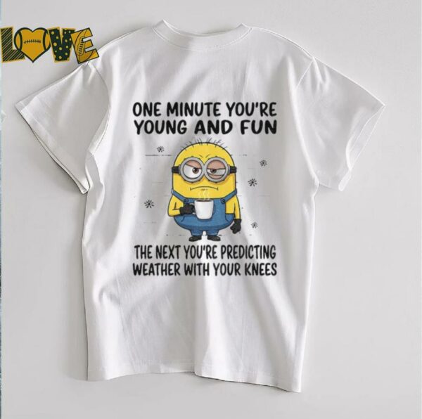 MInion one minute you’re young and fun the next you’re predicting weather shirt