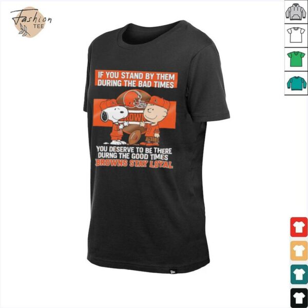 If You Stand By Them During The Bad Times You Deserve To Be There During The Good Times Browns Stay Loyal shirt