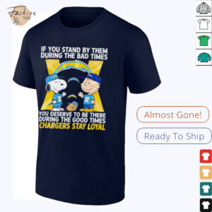 If You Stand By Them During The Bad Times You Deserve To Be There During The Good Times Chargers Stay Loyal shirt