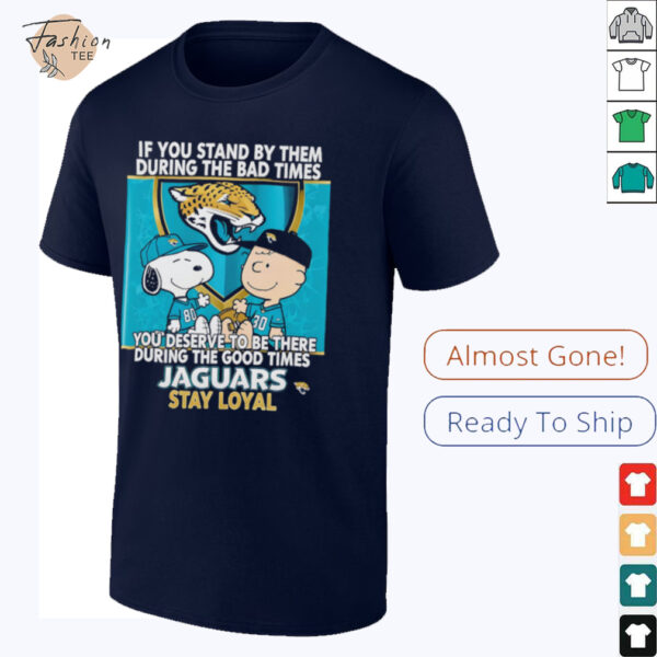If You Stand By Them During The Bad Times You Deserve To Be There During The Good Times Jaguars Stay Loyal shirt