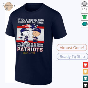 If You Stand By Them During The Bad Times You Deserve To Be There During The Good Times Patriots Stay Loyal shirt