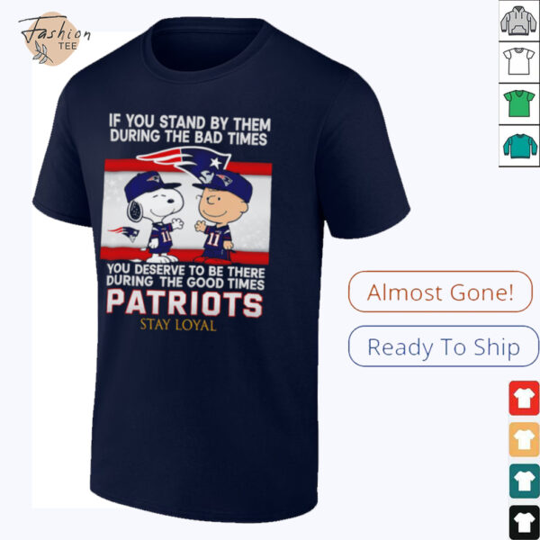 If You Stand By Them During The Bad Times You Deserve To Be There During The Good Times Patriots Stay Loyal shirt