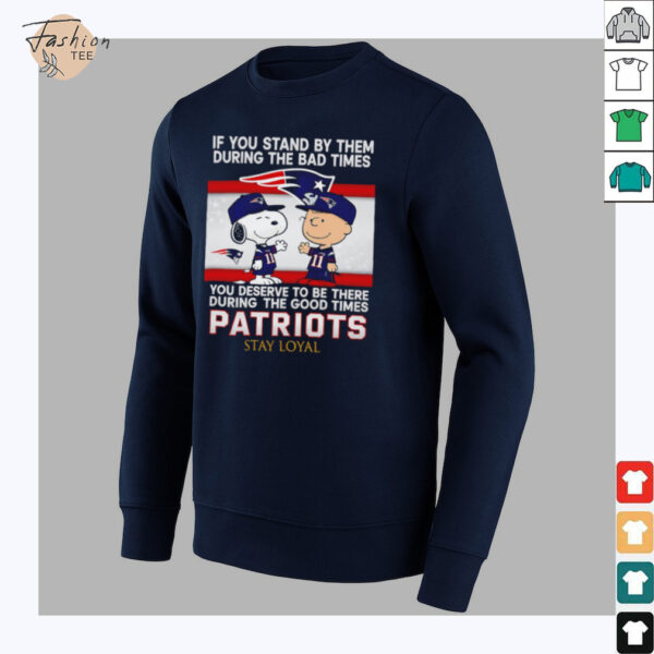 If You Stand By Them During The Bad Times You Deserve To Be There During The Good Times Patriots Stay Loyal shirt