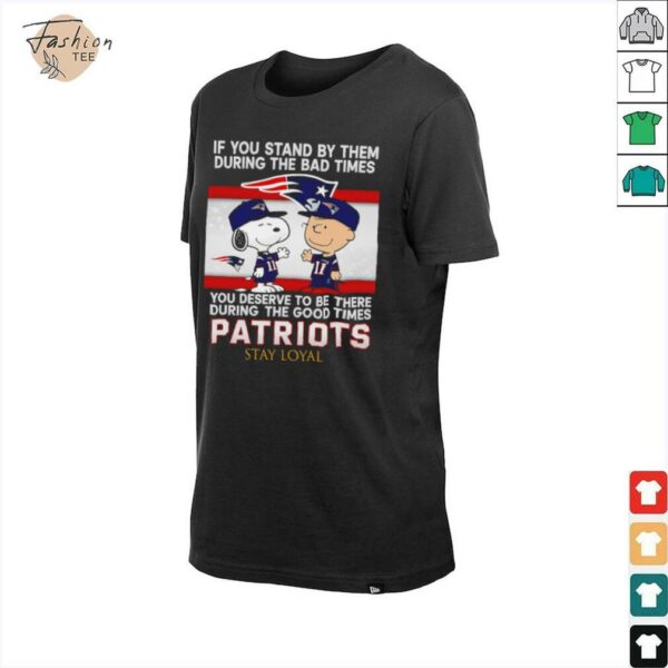 If You Stand By Them During The Bad Times You Deserve To Be There During The Good Times Patriots Stay Loyal shirt