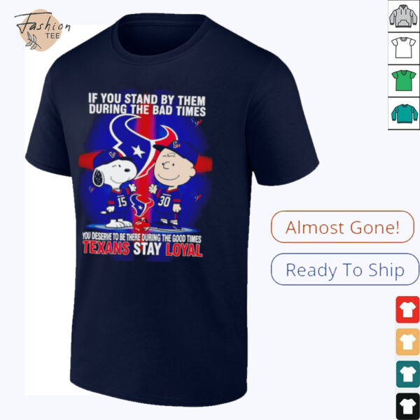 If You Stand By Them During The Bad Times You Deserve To Be There During The Good Times Texans Stay Loyal shirt