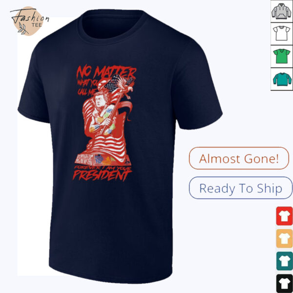No matter what you call me forever I am your president shirt