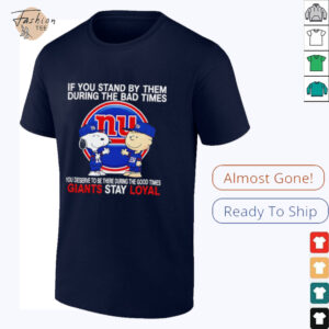 If You Stand By Them During The Bad Times You Deserve To Be There During The Good Times Giants Stay Loyal shirt