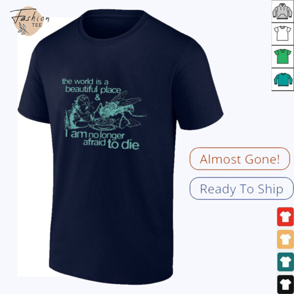 The world is a beautiful place and I am no longer afraid to die shirt