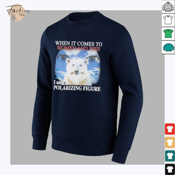 When it comes to women and fish I am a polarizing figure shirt