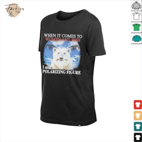 When it comes to women and fish I am a polarizing figure shirt