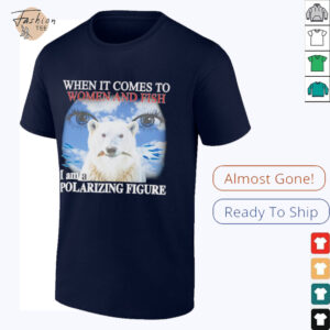 When it comes to women and fish I am a polarizing figure shirt