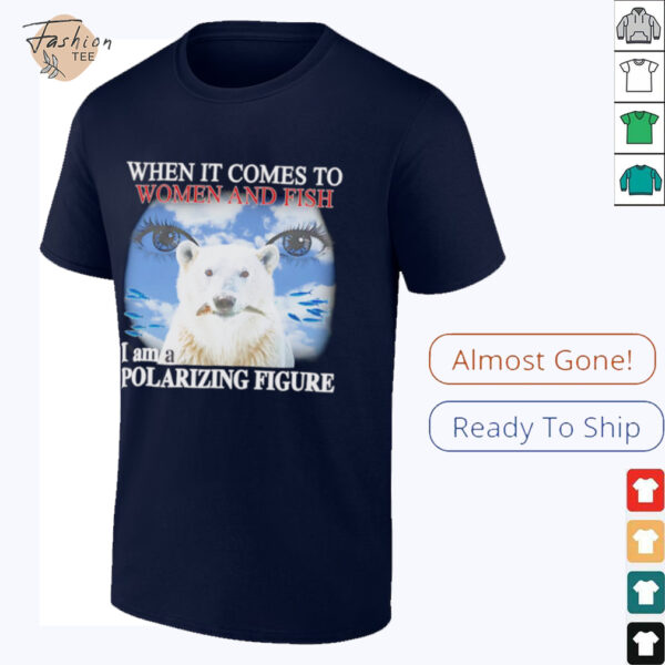 When it comes to women and fish I am a polarizing figure shirt