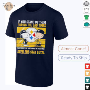 If You Stand By Them During The Bad Times You Deserve To Be There During The Good Times Steelers Stay Loyal shirt
