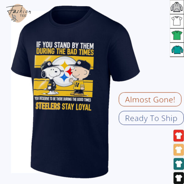 If You Stand By Them During The Bad Times You Deserve To Be There During The Good Times Steelers Stay Loyal shirt